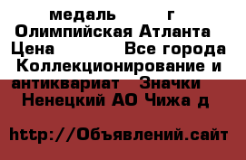 18.2) медаль : 1996 г - Олимпийская Атланта › Цена ­ 1 999 - Все города Коллекционирование и антиквариат » Значки   . Ненецкий АО,Чижа д.